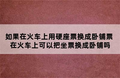 如果在火车上用硬座票换成卧铺票 在火车上可以把坐票换成卧铺吗